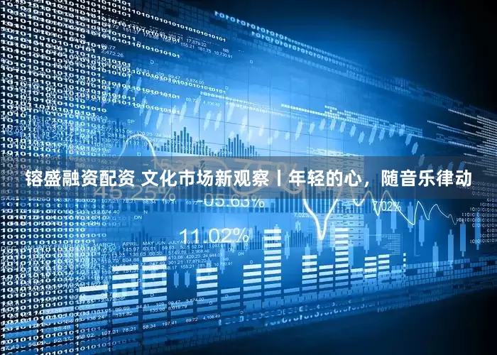镕盛融资配资 文化市场新观察丨年轻的心，随音乐律动
