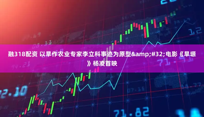 融318配资 以旱作农业专家李立科事迹为原型&#32;电影《旱塬》杨凌首映