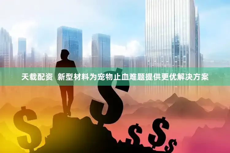 天载配资  新型材料为宠物止血难题提供更优解决方案