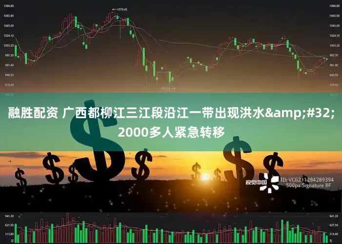 融胜配资 广西都柳江三江段沿江一带出现洪水&#32;2000多人紧急转移