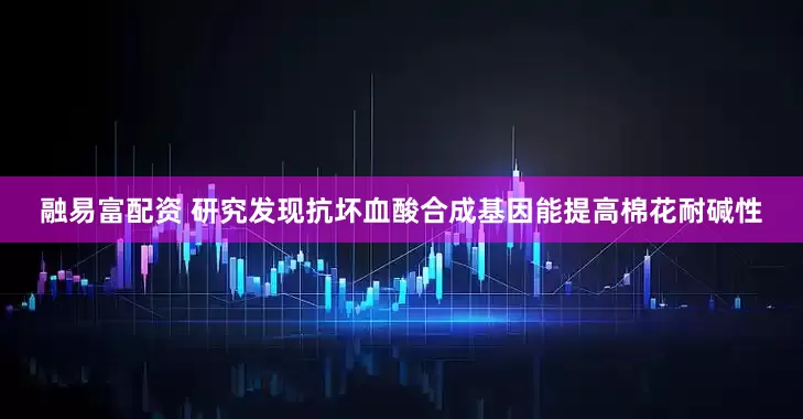 融易富配资 研究发现抗坏血酸合成基因能提高棉花耐碱性