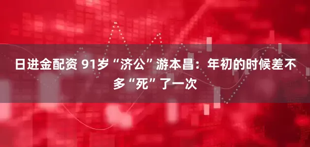 日进金配资 91岁“济公”游本昌：年初的时候差不多“死”了一次