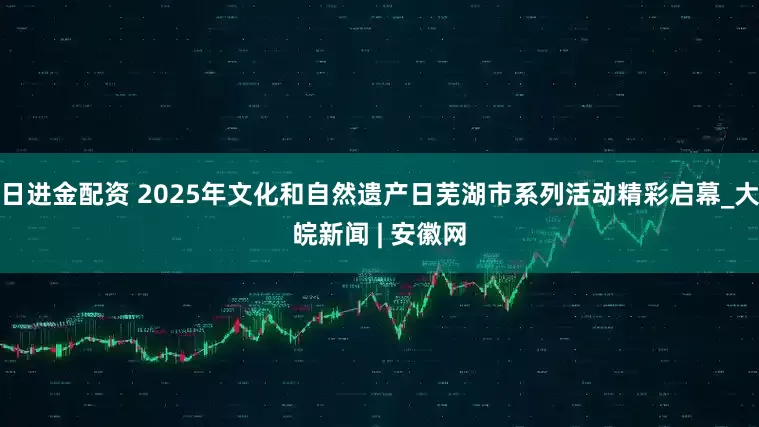 日进金配资 2025年文化和自然遗产日芜湖市系列活动精彩启幕_大皖新闻 | 安徽网