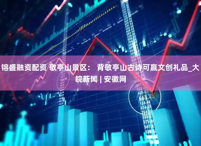 镕盛融资配资 敬亭山景区： 背敬亭山古诗可赢文创礼品_大皖新闻 | 安徽网