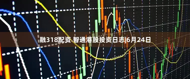 融318配资 智通港股投资日志|6月24日