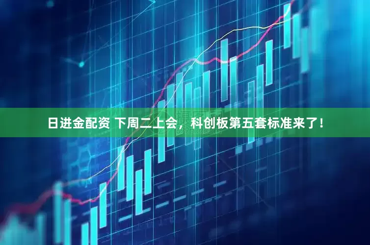 日进金配资 下周二上会，科创板第五套标准来了！