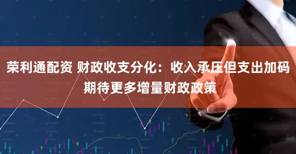 荣利通配资 财政收支分化：收入承压但支出加码 期待更多增量财政政策