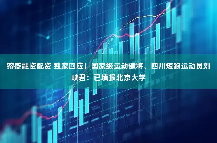 镕盛融资配资 独家回应！国家级运动健将、四川短跑运动员刘峡君：已填报北京大学
