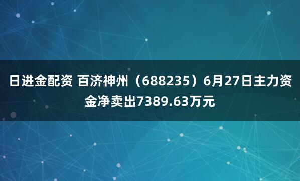日进金配资 百济神州（688235）6月27日主力资金净卖出7389.63万元