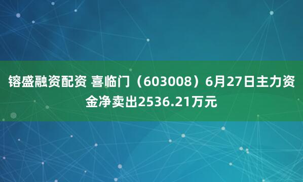 镕盛融资配资 喜临门（603008）6月27日主力资金净卖出2536.21万元