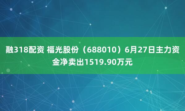 融318配资 福光股份（688010）6月27日主力资金净卖出1519.90万元