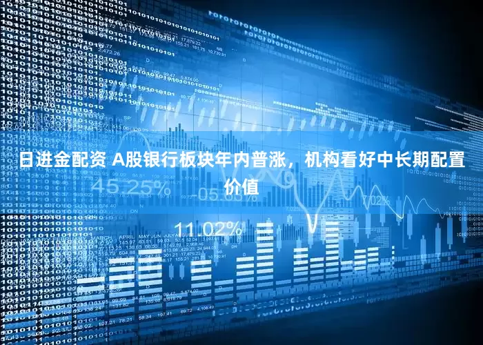 日进金配资 A股银行板块年内普涨，机构看好中长期配置价值