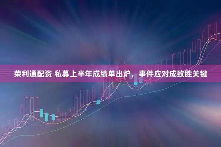 荣利通配资 私募上半年成绩单出炉，事件应对成致胜关键