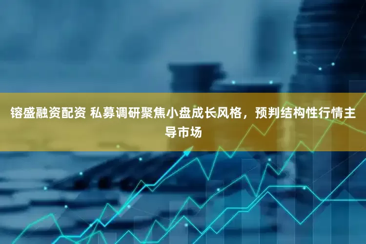 镕盛融资配资 私募调研聚焦小盘成长风格，预判结构性行情主导市场