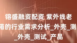 镕盛融资配资 紫外线老化试验箱的行业需求分析_外壳_测试_产品