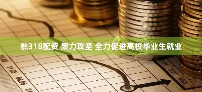 融318配资 聚力攻坚 全力促进高校毕业生就业