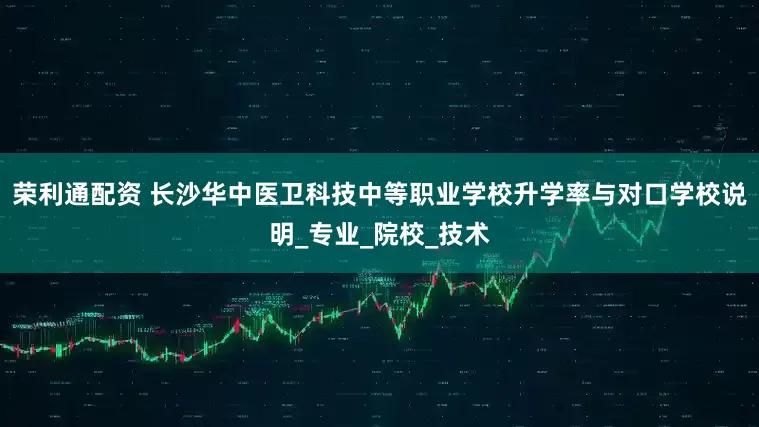 荣利通配资 长沙华中医卫科技中等职业学校升学率与对口学校说明_专业_院校_技术