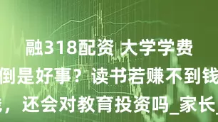 融318配资 大学学费暴涨为何反倒是好事？读书若赚不到钱，还会对教育投资吗_家长_毕业_补课费