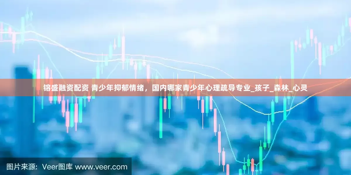 镕盛融资配资 青少年抑郁情绪，国内哪家青少年心理疏导专业_孩子_森林_心灵