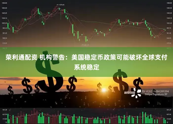 荣利通配资 机构警告：美国稳定币政策可能破坏全球支付系统稳定