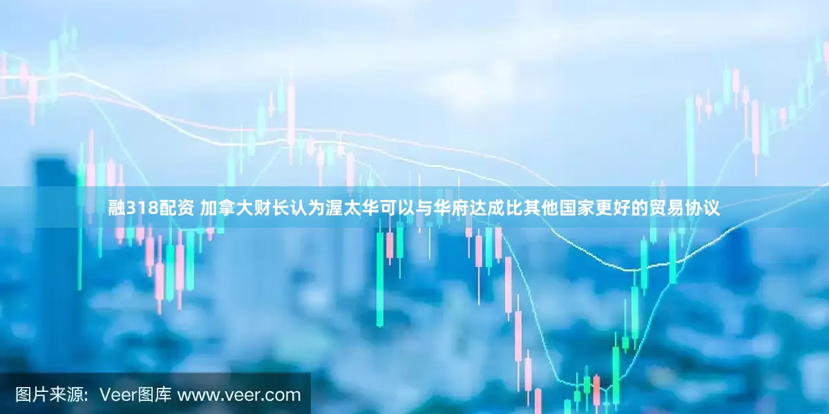 融318配资 加拿大财长认为渥太华可以与华府达成比其他国家更好的贸易协议