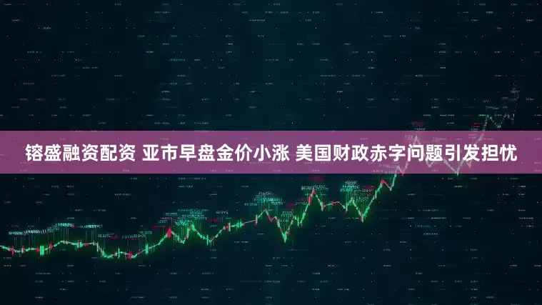 镕盛融资配资 亚市早盘金价小涨 美国财政赤字问题引发担忧