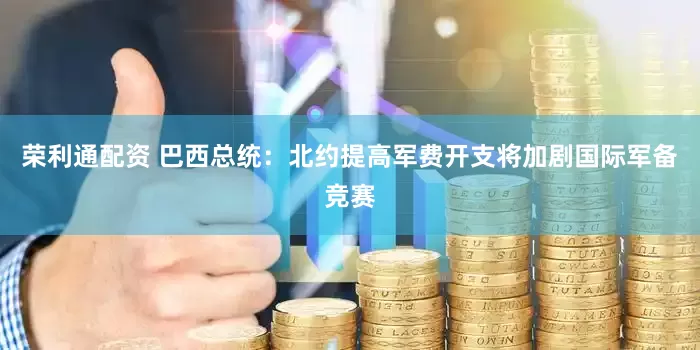 荣利通配资 巴西总统：北约提高军费开支将加剧国际军备竞赛