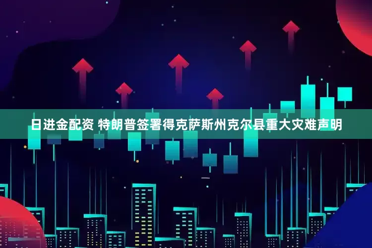 日进金配资 特朗普签署得克萨斯州克尔县重大灾难声明