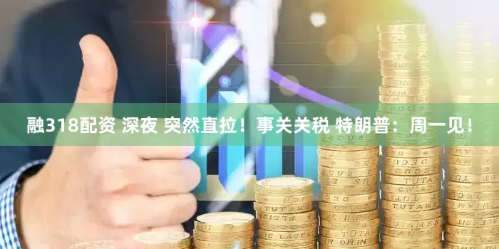 融318配资 深夜 突然直拉！事关关税 特朗普：周一见！