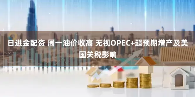 日进金配资 周一油价收高 无视OPEC+超预期增产及美国关税影响