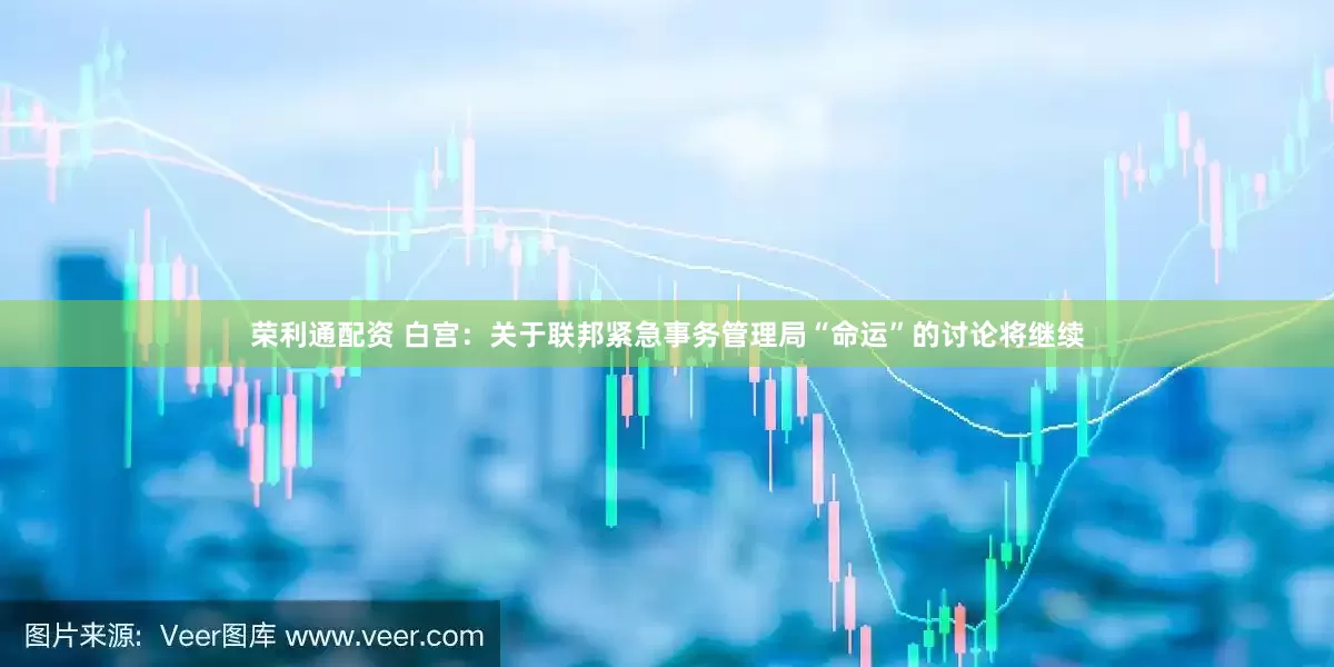 荣利通配资 白宫：关于联邦紧急事务管理局“命运”的讨论将继续
