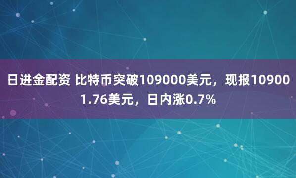 日进金配资 比特币突破109000美元，现报109001.76美元，日内涨0.7%
