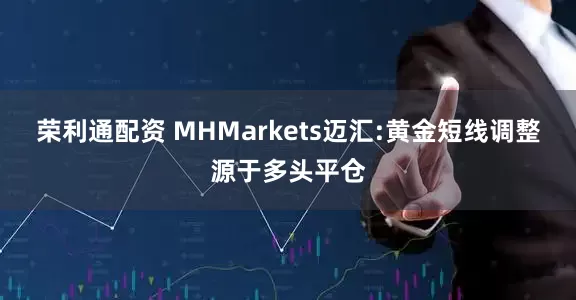 荣利通配资 MHMarkets迈汇:黄金短线调整源于多头平仓