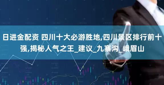 日进金配资 四川十大必游胜地,四川景区排行前十强,揭秘人气之王_建议_九寨沟_峨眉山