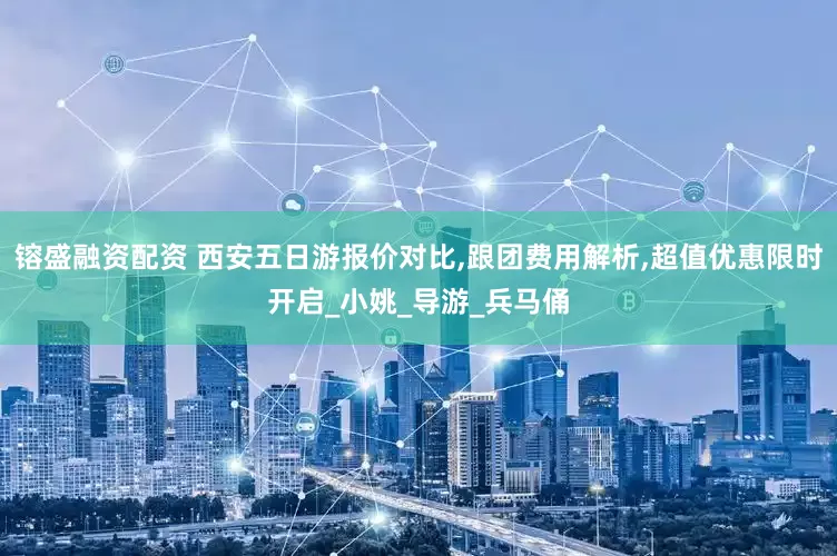 镕盛融资配资 西安五日游报价对比,跟团费用解析,超值优惠限时开启_小姚_导游_兵马俑