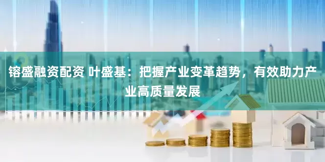 镕盛融资配资 叶盛基：把握产业变革趋势，有效助力产业高质量发展