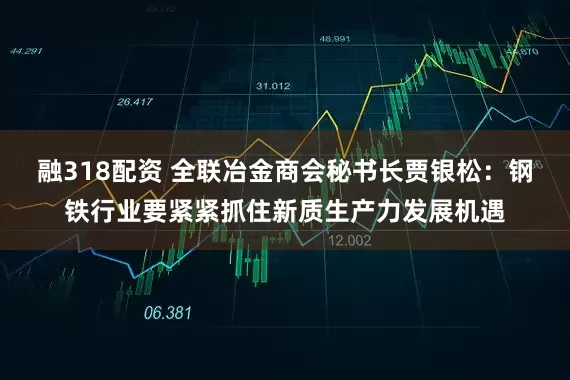 融318配资 全联冶金商会秘书长贾银松：钢铁行业要紧紧抓住新质生产力发展机遇