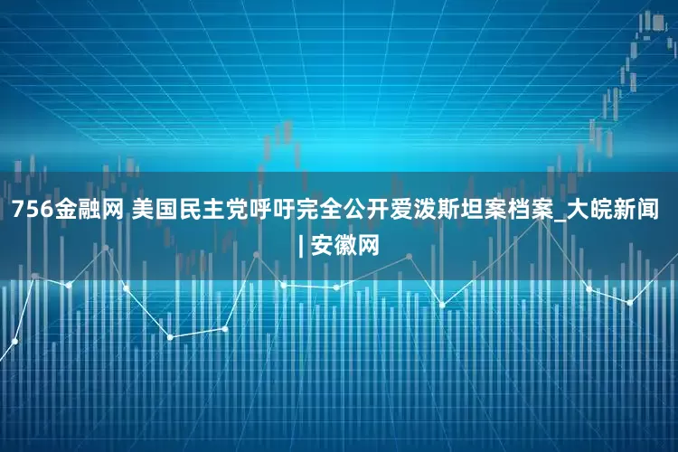 756金融网 美国民主党呼吁完全公开爱泼斯坦案档案_大皖新闻 | 安徽网