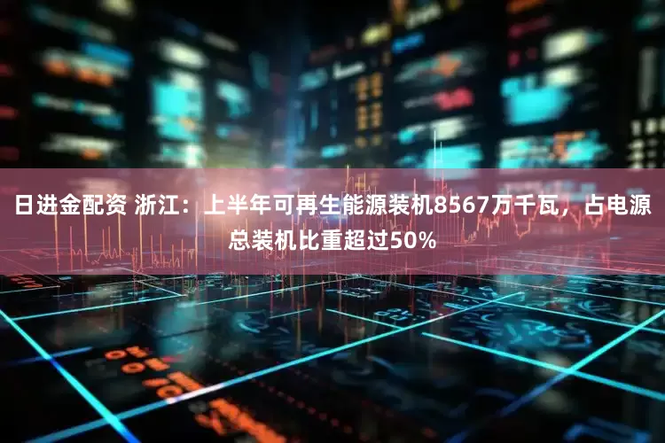 日进金配资 浙江：上半年可再生能源装机8567万千瓦，占电源总装机比重超过50%