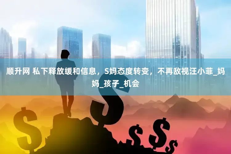 顺升网 私下释放缓和信息，S妈态度转变，不再敌视汪小菲_妈妈_孩子_机会