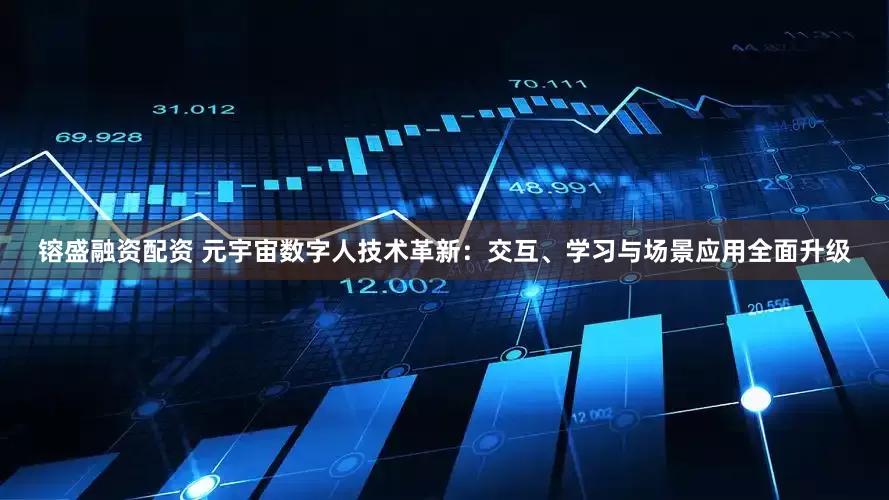 镕盛融资配资 元宇宙数字人技术革新：交互、学习与场景应用全面升级