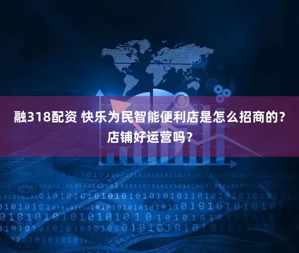 融318配资 快乐为民智能便利店是怎么招商的?店铺好运营吗?