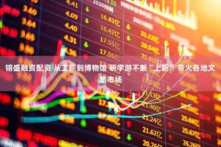 镕盛融资配资 从工厂到博物馆 研学游不断“上新” 带火各地文旅市场