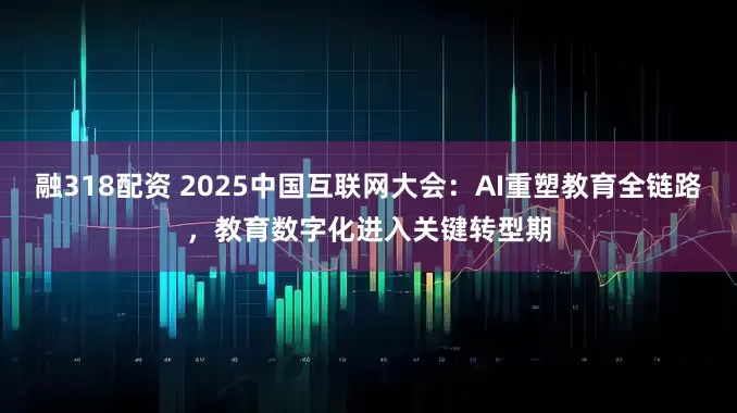 融318配资 2025中国互联网大会：AI重塑教育全链路，教育数字化进入关键转型期