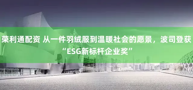荣利通配资 从一件羽绒服到温暖社会的愿景，波司登获“ESG新标杆企业奖”