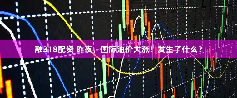 融318配资 昨夜，国际油价大涨！发生了什么？