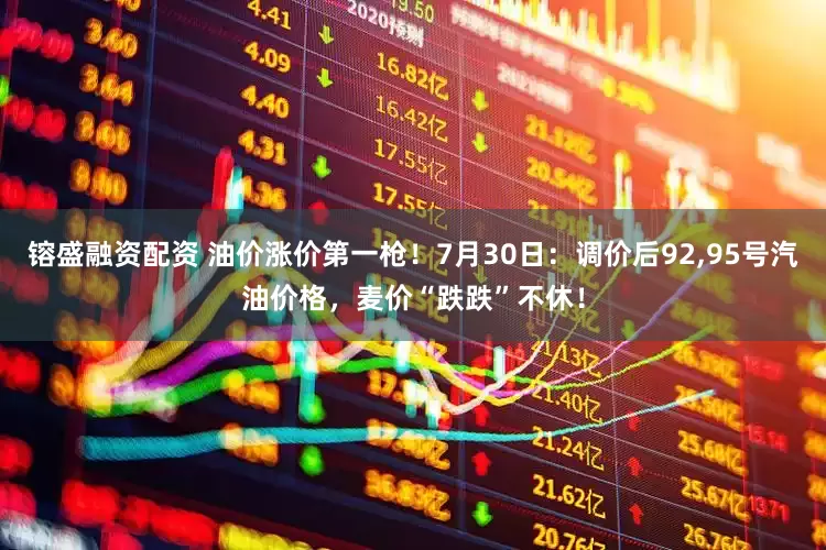 镕盛融资配资 油价涨价第一枪！7月30日：调价后92,95号汽油价格，麦价“跌跌”不休！