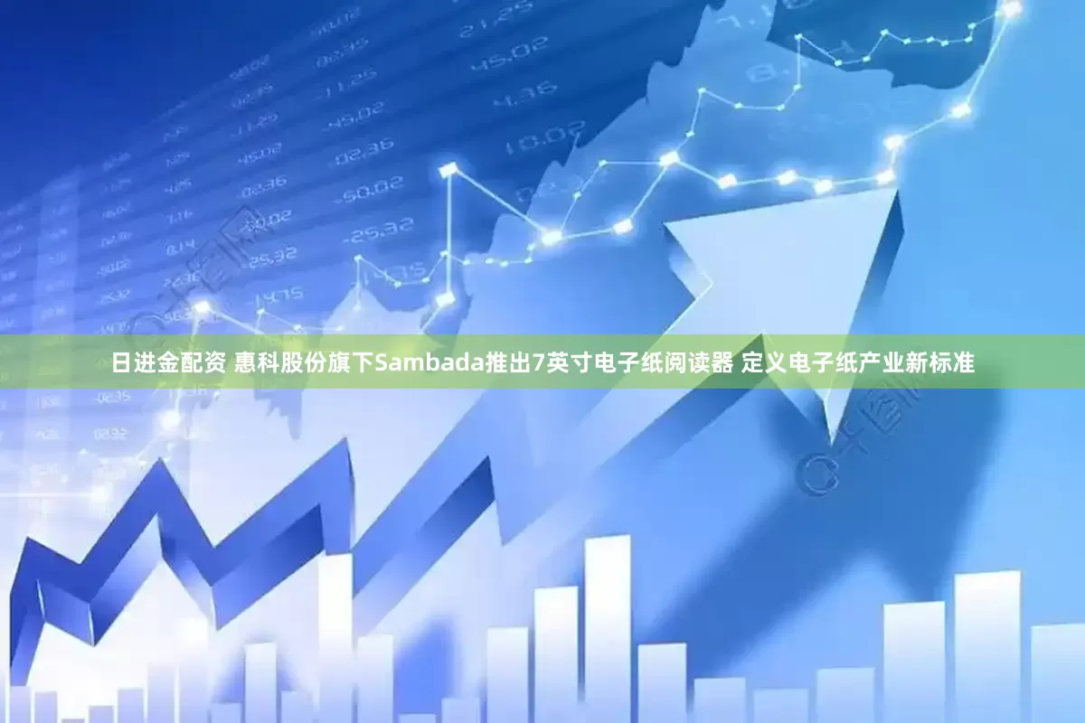 日进金配资 惠科股份旗下Sambada推出7英寸电子纸阅读器 定义电子纸产业新标准