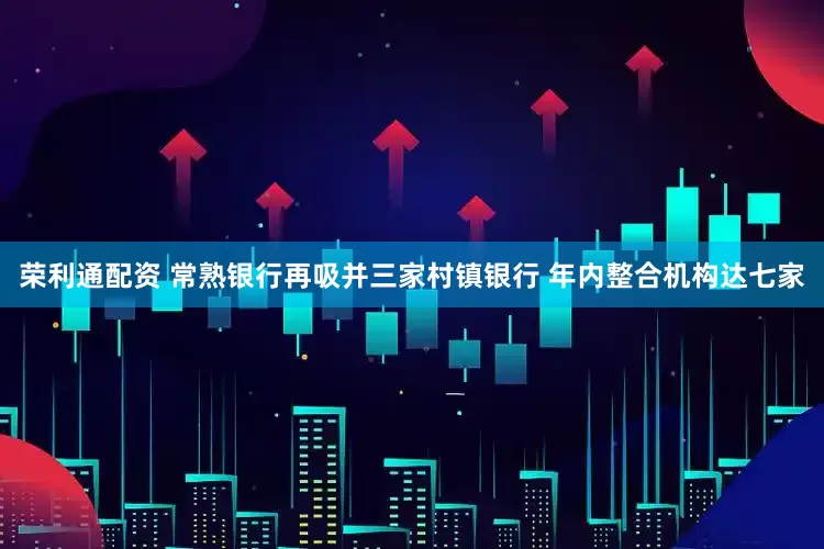 荣利通配资 常熟银行再吸并三家村镇银行 年内整合机构达七家