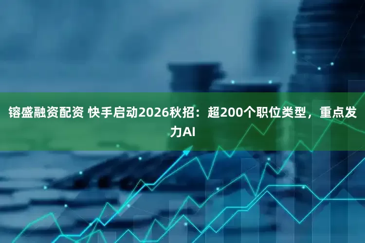 镕盛融资配资 快手启动2026秋招：超200个职位类型，重点发力AI